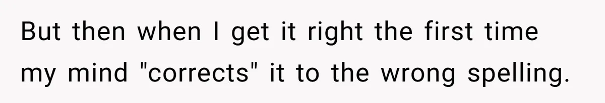 Boyfriend Of Three Years Suddenly Starts Calling His Girlfriend By The Wrong Middle Name But then when I get it right the first time my mind "corrects" it to the wrong spelling.