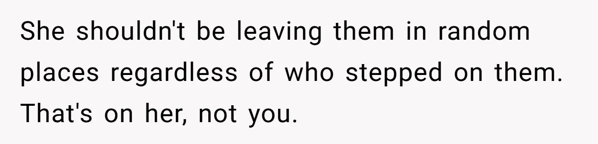 She shouldn't be leaving them in random places regardless of who stepped on them. That's on her, not you.