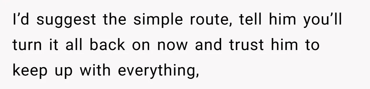 I’d suggest the simple route, tell him you’ll turn it all back on now and trust him to keep up with everything,