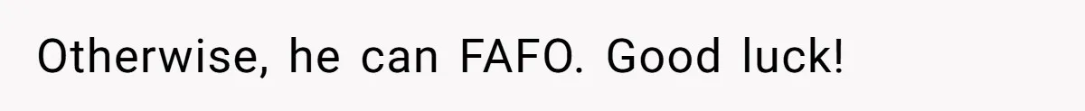 Otherwise, he can FAFO. Good luck!