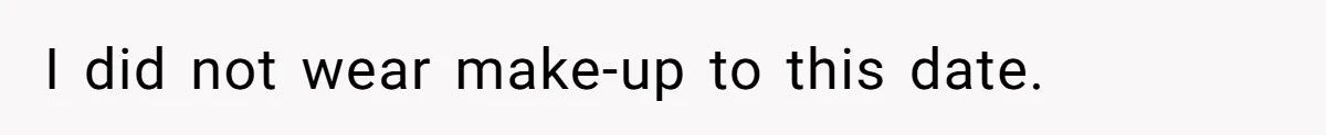 Coworker Gossips To The Office About His Date Not Wearing Makeup To Their First Outing I did not wear make-up to this date.