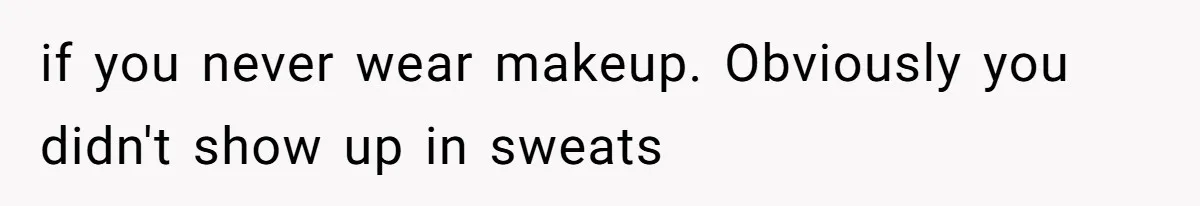 Coworker Gossips To The Office About His Date Not Wearing Makeup To Their First Outing if you never wear makeup. Obviously you didn't show up in sweats