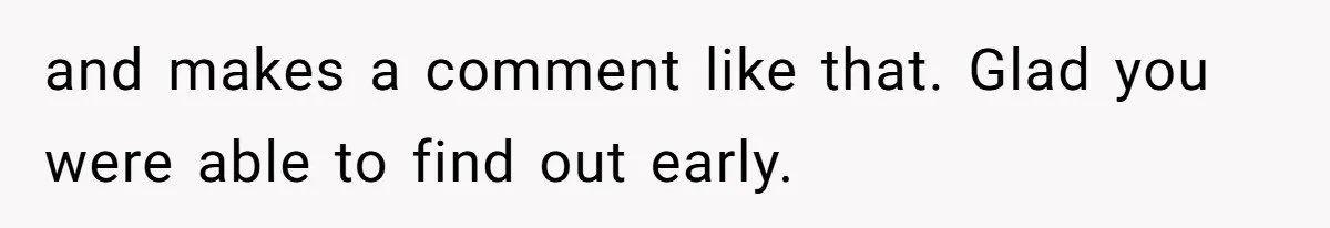 Coworker Gossips To The Office About His Date Not Wearing Makeup To Their First Outing and makes a comment like that. Glad you were able to find out early.