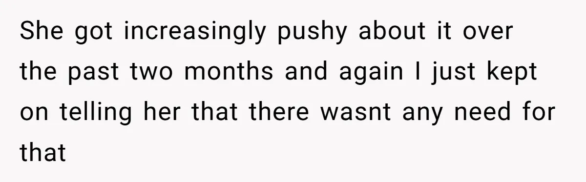 She got increasingly pushy about it over the past two months and again I just kept on telling her that there wasnt any need for that