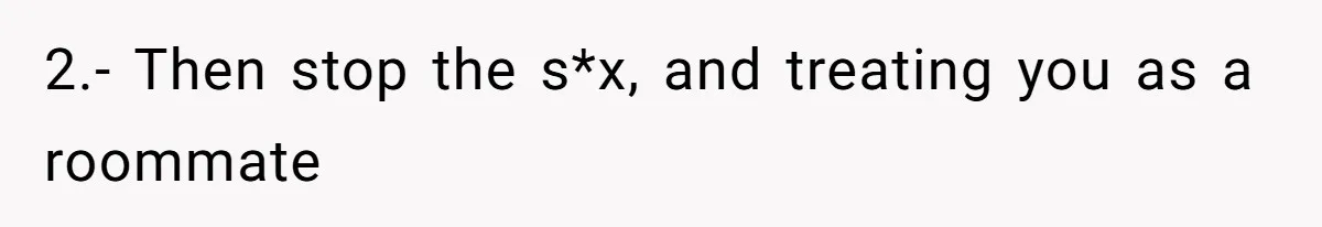 2.- Then stop the s*x, and treating you as a roommate