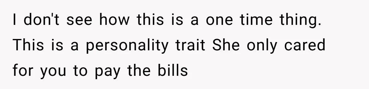 I don't see how this is a one time thing. This is a personality trait She only cared for you to pay the bills
