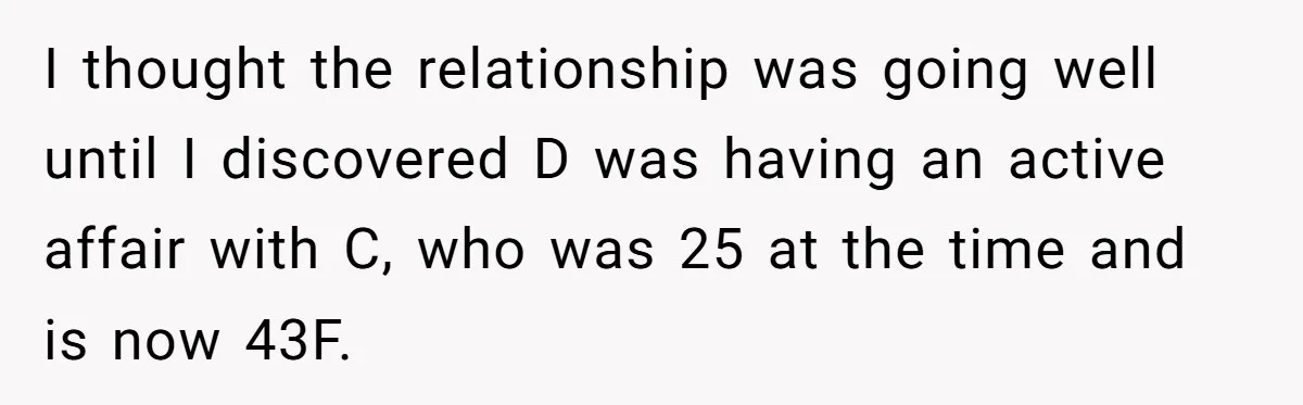 Woman Reveals To Ex-Husband’s Son Why She Divorced His Father, Now Her Ex And His Wife Are Angry I thought the relationship was going well until I discovered D was having an active affair with C, who was 25 at the time and is now 43F.