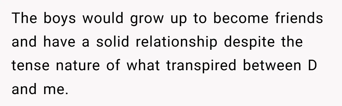 Woman Reveals To Ex-Husband’s Son Why She Divorced His Father, Now Her Ex And His Wife Are Angry The boys would grow up to become friends and have a solid relationship despite the tense nature of what transpired between D and me.