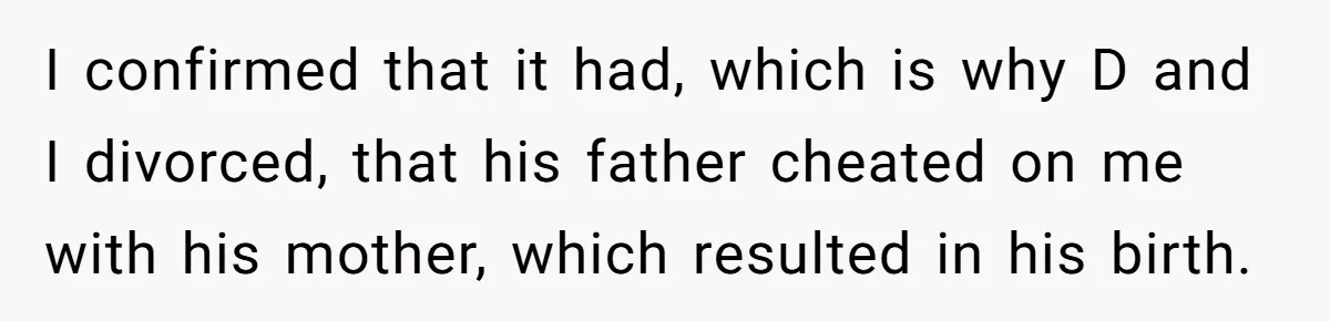 Woman Reveals To Ex-Husband’s Son Why She Divorced His Father, Now Her Ex And His Wife Are Angry I confirmed that it had, which is why D and I divorced, that his father cheated on me with his mother, which resulted in his birth.