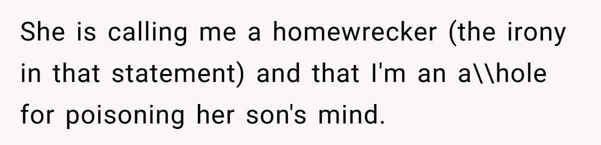 Woman Reveals To Ex-Husband’s Son Why She Divorced His Father, Now Her Ex And His Wife Are Angry She is calling me a homewrecker (the irony in that statement) and that I'm an a\\hole for poisoning her son's mind.