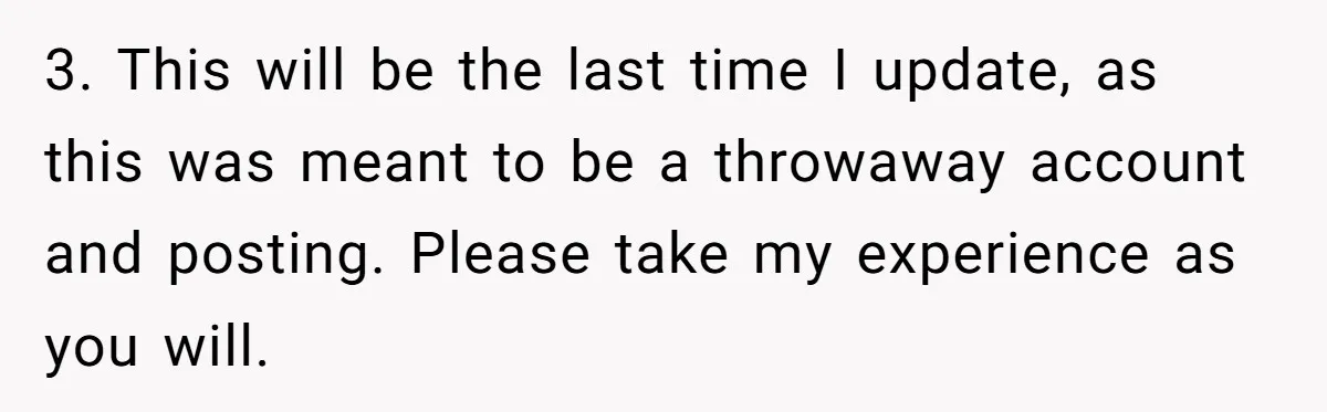 Woman Reveals To Ex-Husband’s Son Why She Divorced His Father, Now Her Ex And His Wife Are Angry 3. This will be the last time I update, as this was meant to be a throwaway account and posting. Please take my experience as you will.