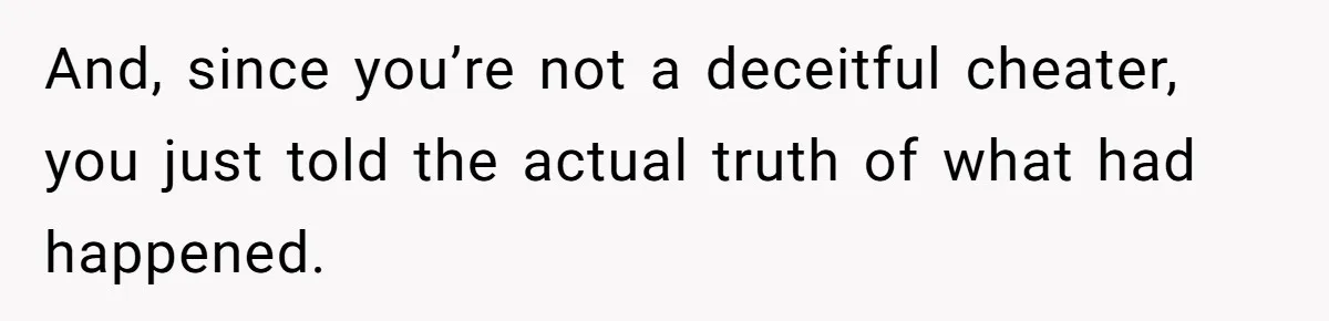 Woman Reveals To Ex-Husband’s Son Why She Divorced His Father, Now Her Ex And His Wife Are Angry And, since you’re not a deceitful cheater, you just told the actual truth of what had happened.