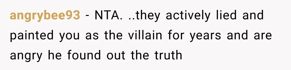 Woman Reveals To Ex-Husband’s Son Why She Divorced His Father, Now Her Ex And His Wife Are Angry angrybee93 − NTA. ..they actively lied and painted you as the villain for years and are angry he found out the truth