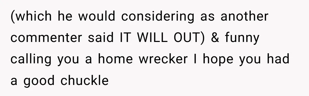 Woman Reveals To Ex-Husband’s Son Why She Divorced His Father, Now Her Ex And His Wife Are Angry (which he would considering as another commenter said IT WILL OUT) & funny calling you a home wrecker I hope you had a good chuckle