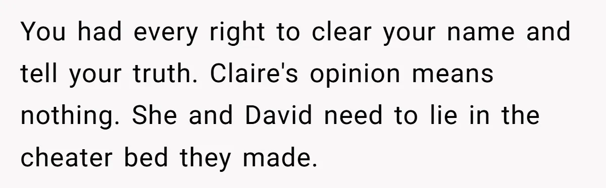 Woman Reveals To Ex-Husband’s Son Why She Divorced His Father, Now Her Ex And His Wife Are Angry You had every right to clear your name and tell your truth. Claire's opinion means nothing. She and David need to lie in the cheater bed they made.