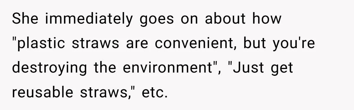 She’s Stockpiling Plastic Straws For Her Disability, But Her Cousin Accuses Her Of Destroying The Planet She immediately goes on about how "plastic straws are convenient, but you're destroying the environment", "Just get reusable straws," etc.