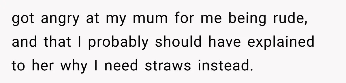 She’s Stockpiling Plastic Straws For Her Disability, But Her Cousin Accuses Her Of Destroying The Planet got angry at my mum for me being rude, and that I probably should have explained to her why I need straws instead.