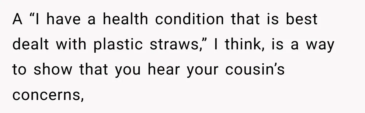 She’s Stockpiling Plastic Straws For Her Disability, But Her Cousin Accuses Her Of Destroying The Planet A “I have a health condition that is best dealt with plastic straws,” I think, is a way to show that you hear your cousin’s concerns,