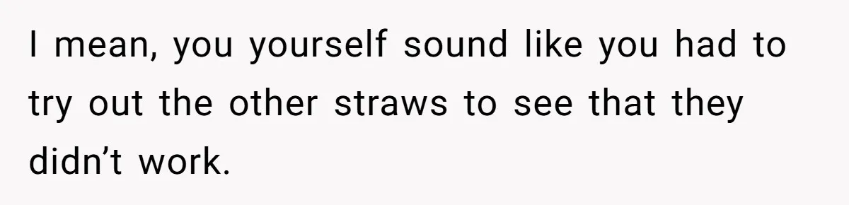 She’s Stockpiling Plastic Straws For Her Disability, But Her Cousin Accuses Her Of Destroying The Planet I mean, you yourself sound like you had to try out the other straws to see that they didn’t work.