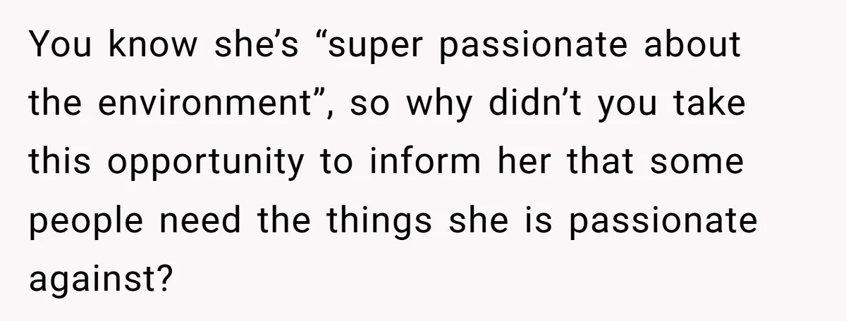 She’s Stockpiling Plastic Straws For Her Disability, But Her Cousin Accuses Her Of Destroying The Planet You know she’s “super passionate about the environment”, so why didn’t you take this opportunity to inform her that some people need the things she is passionate against?