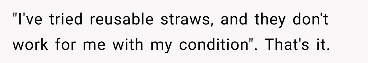 She’s Stockpiling Plastic Straws For Her Disability, But Her Cousin Accuses Her Of Destroying The Planet "I've tried reusable straws, and they don't work for me with my condition". That's it.
