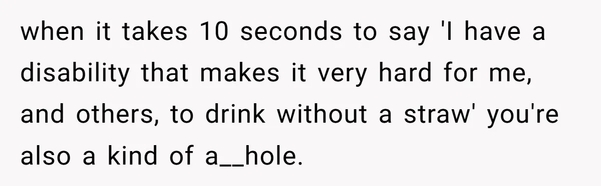 She’s Stockpiling Plastic Straws For Her Disability, But Her Cousin Accuses Her Of Destroying The Planet when it takes 10 seconds to say 'I have a disability that makes it very hard for me, and others, to drink without a straw' you're also a kind of...