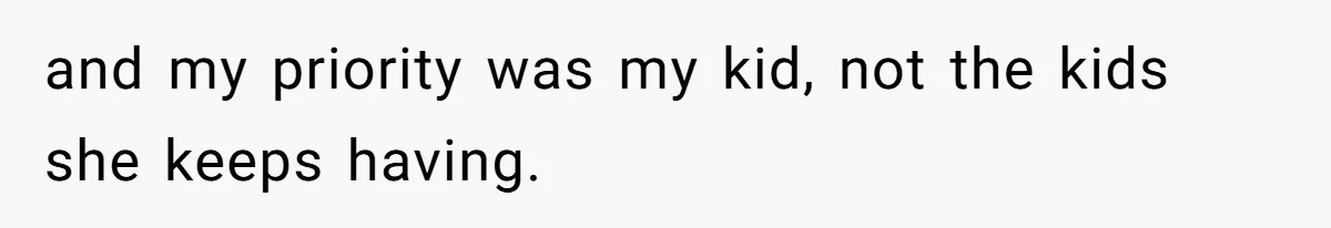 and my priority was my kid, not the kids she keeps having.