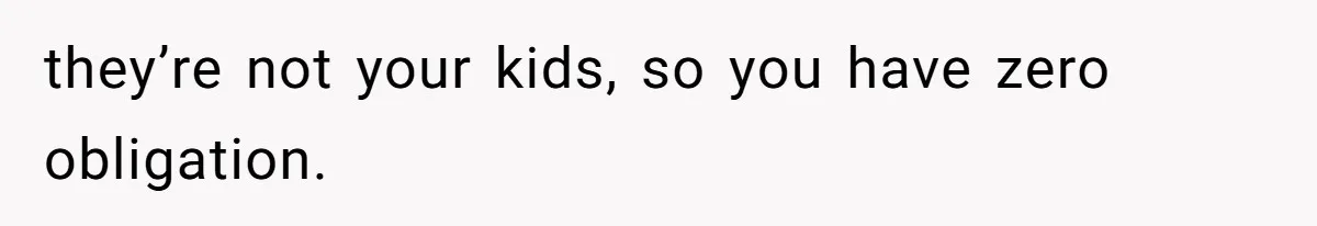 they’re not your kids, so you have zero obligation.