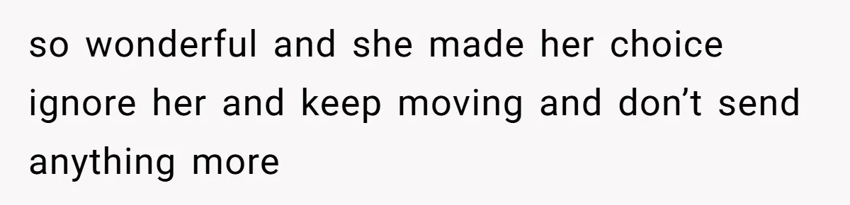 so wonderful and she made her choice ignore her and keep moving and don’t send anything more