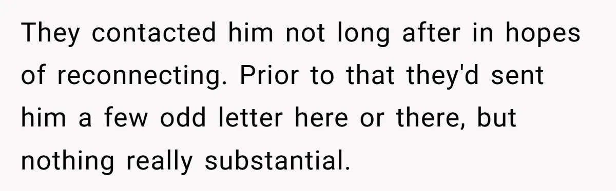 They contacted him not long after in hopes of reconnecting. Prior to that they'd sent him a few odd letter here or there, but nothing really substantial.