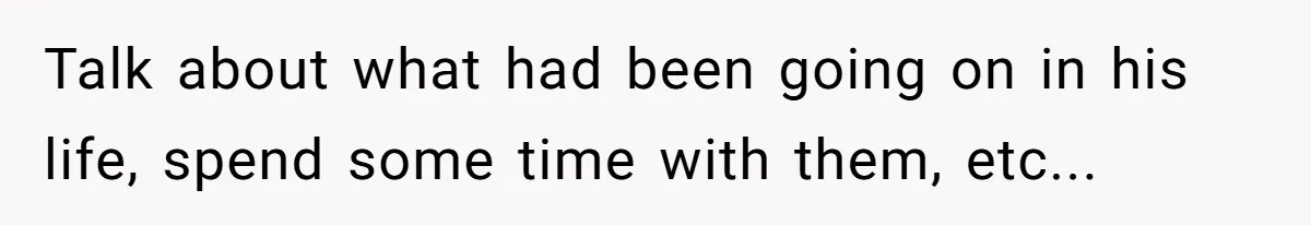 Talk about what had been going on in his life, spend some time with them, etc...