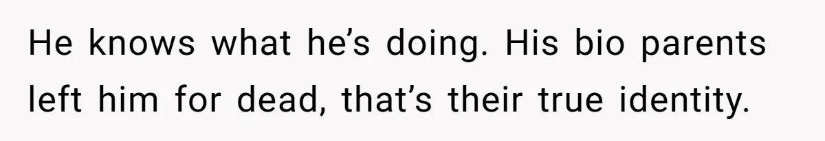 He knows what he’s doing. His bio parents left him for dead, that’s their true identity.