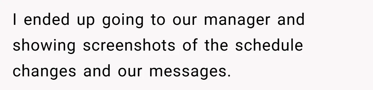 I ended up going to our manager and showing screenshots of the schedule changes and our messages.