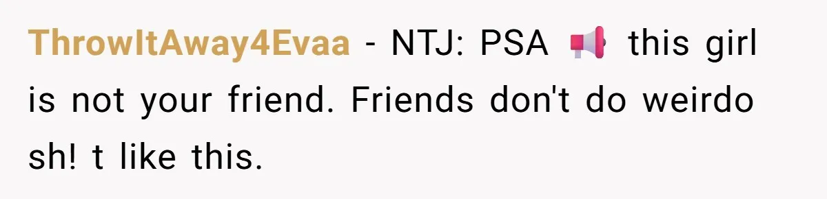 ThrowItAway4Evaa − NTJ: PSA 📢 this girl is not your friend. Friends don't do weirdo sh! t like this.
