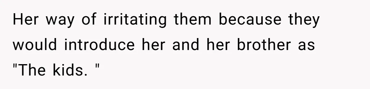 Her way of irritating them because they would introduce her and her brother as "The kids. "