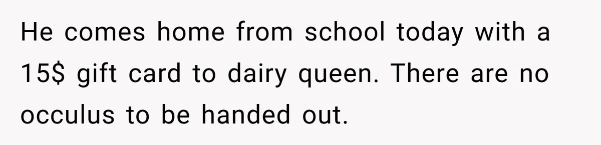 Dad Threatens To Cancel School Fundraiser Order After His Son Doesn’t Get Oculus Prize He comes home from school today with a 15$ gift card to dairy queen. There are no occulus to be handed out.