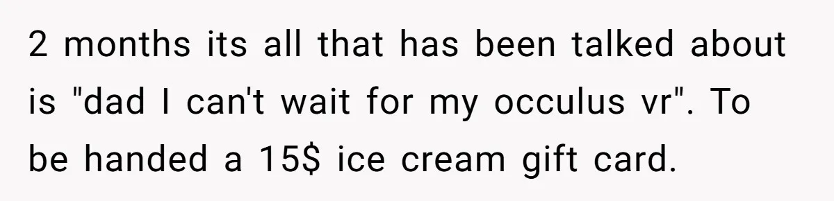 Dad Threatens To Cancel School Fundraiser Order After His Son Doesn’t Get Oculus Prize 2 months its all that has been talked about is "dad I can't wait for my occulus vr". To be handed a 15$ ice cream gift card.