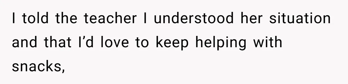I told the teacher I understood her situation and that I’d love to keep helping with snacks,