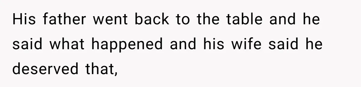 His father went back to the table and he said what happened and his wife said he deserved that,