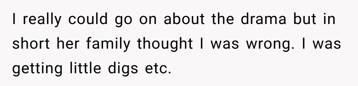 I really could go on about the drama but in short her family thought I was wrong. I was getting little digs etc.