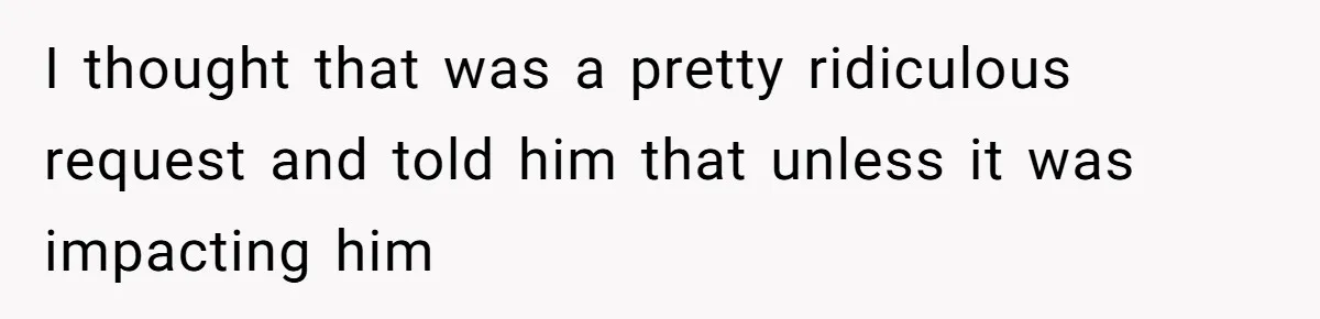 I thought that was a pretty ridiculous request and told him that unless it was impacting him