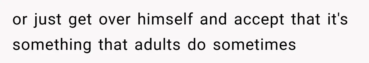 or just get over himself and accept that it's something that adults do sometimes