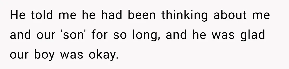 He told me he had been thinking about me and our 'son' for so long, and he was glad our boy was okay.