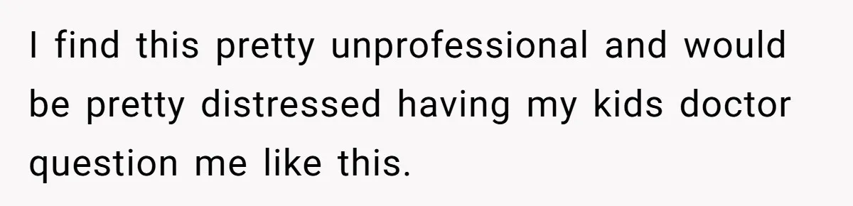 I find this pretty unprofessional and would be pretty distressed having my kids doctor question me like this.