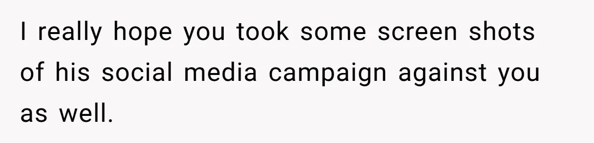 I really hope you took some screen shots of his social media campaign against you as well.