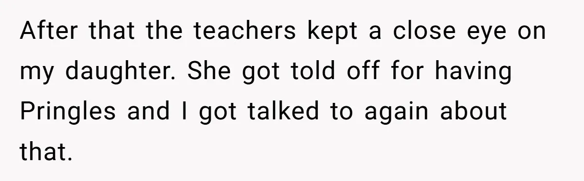 She Kept Packing “Forbidden” Snacks in Her Daughter’s Lunch, Then the School Suspended the Child After that the teachers kept a close eye on my daughter. She got told off for having Pringles and I got talked to again about that.