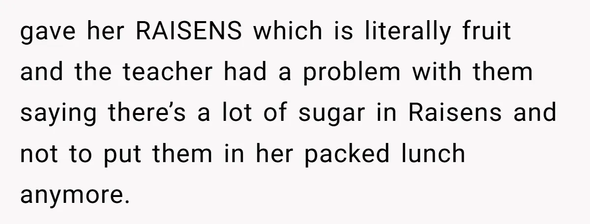 She Kept Packing “Forbidden” Snacks in Her Daughter’s Lunch, Then the School Suspended the Child gave her RAISENS which is literally fruit and the teacher had a problem with them saying there’s a lot of sugar in Raisens and not to put them in her...