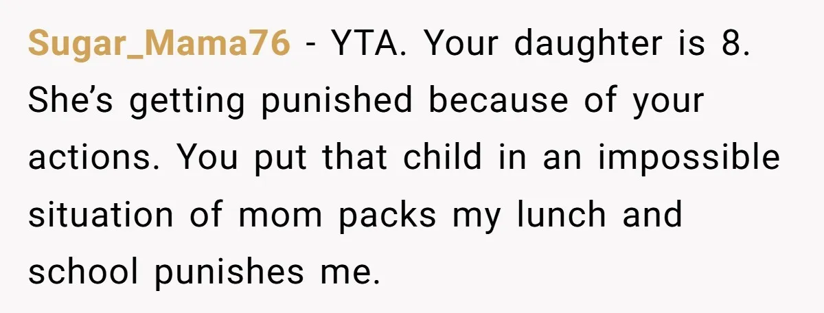 She Kept Packing “Forbidden” Snacks in Her Daughter’s Lunch, Then the School Suspended the Child Sugar_Mama76 − YTA. Your daughter is 8. She’s getting punished because of your actions. You put that child in an impossible situation of mom packs my lunch and school punishes...