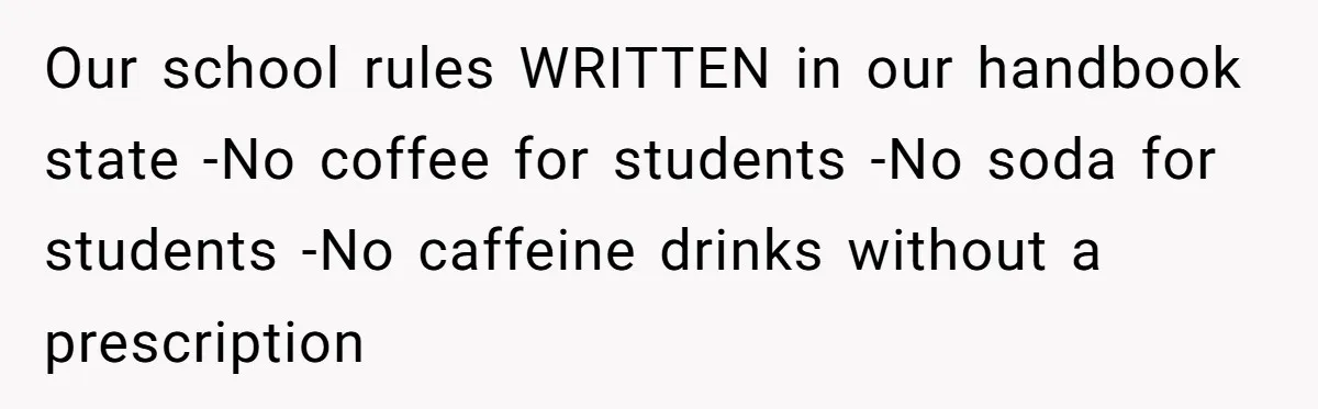 She Kept Packing “Forbidden” Snacks in Her Daughter’s Lunch, Then the School Suspended the Child Our school rules WRITTEN in our handbook state -No coffee for students -No soda for students -No caffeine drinks without a prescription