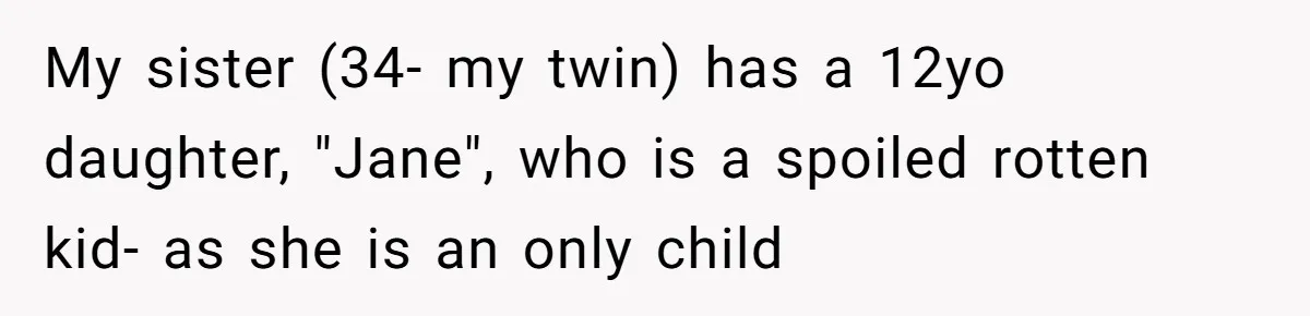 My sister (34- my twin) has a 12yo daughter, "Jane", who is a spoiled rotten kid- as she is an only child